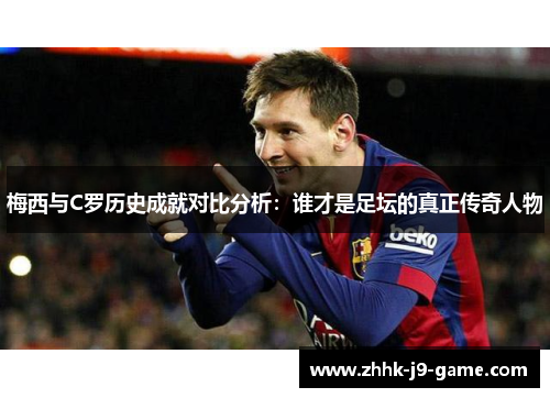 梅西与C罗历史成就对比分析：谁才是足坛的真正传奇人物
