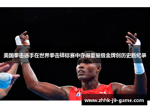 美国拳击选手在世界拳击锦标赛中夺得重量级金牌创历史新纪录