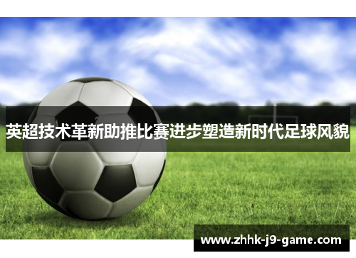 英超技术革新助推比赛进步塑造新时代足球风貌