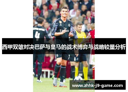西甲双雄对决巴萨与皇马的战术博弈与战略较量分析