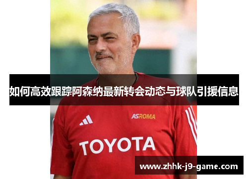 如何高效跟踪阿森纳最新转会动态与球队引援信息