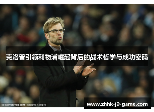 克洛普引领利物浦崛起背后的战术哲学与成功密码
