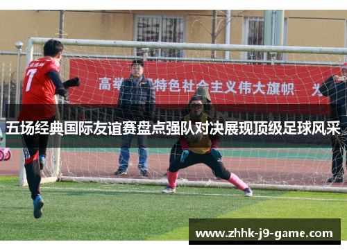 五场经典国际友谊赛盘点强队对决展现顶级足球风采