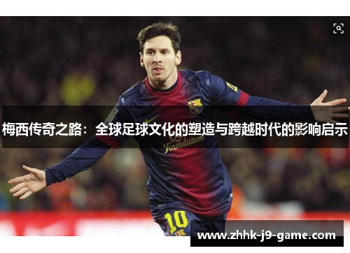 梅西传奇之路：全球足球文化的塑造与跨越时代的影响启示