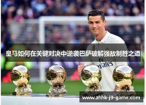 皇马如何在关键对决中逆袭巴萨破解强敌制胜之道