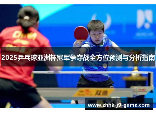 2025乒乓球亚洲杯冠军争夺战全方位预测与分析指南