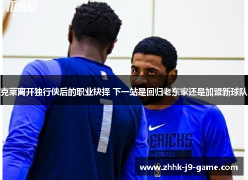 克莱离开独行侠后的职业抉择 下一站是回归老东家还是加盟新球队