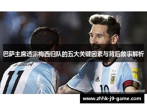 巴萨主席透露梅西归队的五大关键因素与背后故事解析