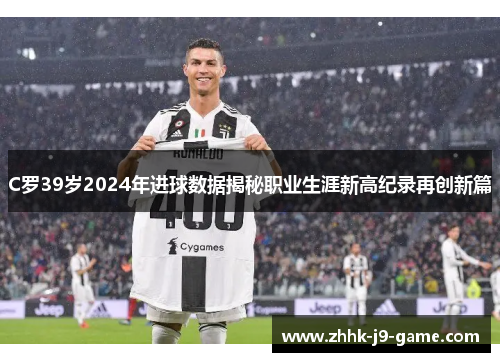C罗39岁2024年进球数据揭秘职业生涯新高纪录再创新篇