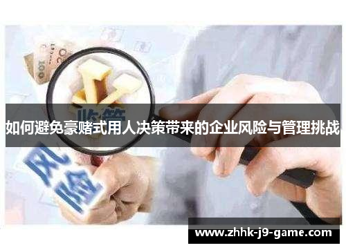 如何避免豪赌式用人决策带来的企业风险与管理挑战