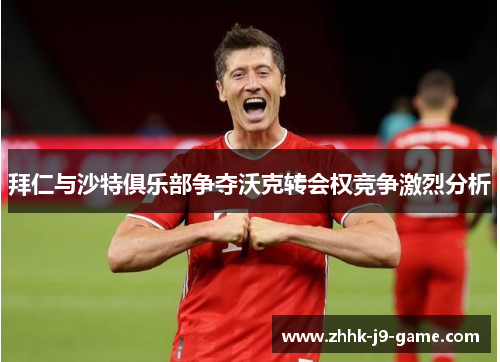 拜仁与沙特俱乐部争夺沃克转会权竞争激烈分析