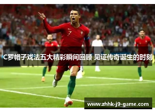 C罗帽子戏法五大精彩瞬间回顾 见证传奇诞生的时刻