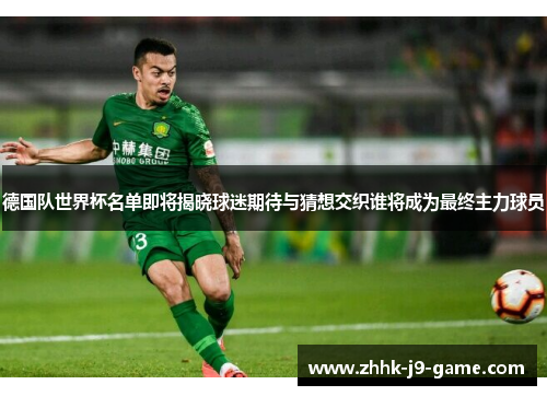 德国队世界杯名单即将揭晓球迷期待与猜想交织谁将成为最终主力球员
