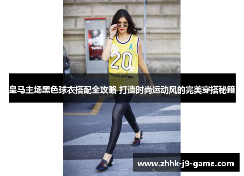 皇马主场黑色球衣搭配全攻略 打造时尚运动风的完美穿搭秘籍