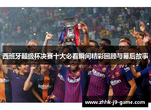 西班牙超级杯决赛十大必看瞬间精彩回顾与幕后故事