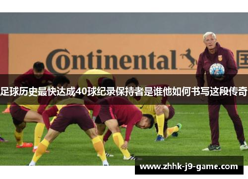足球历史最快达成40球纪录保持者是谁他如何书写这段传奇