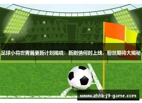 足球小将世青篇更新计划揭晓：新剧情何时上线，粉丝期待大揭秘