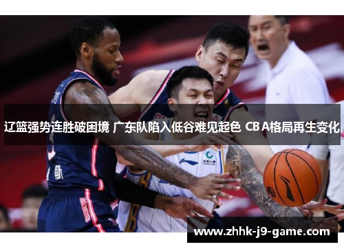 辽篮强势连胜破困境 广东队陷入低谷难见起色 CBA格局再生变化