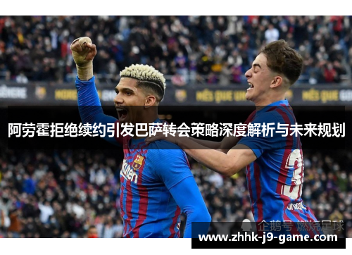 阿劳霍拒绝续约引发巴萨转会策略深度解析与未来规划 阿劳霍拒绝续约引发巴萨转会策略深度解析与未来规划