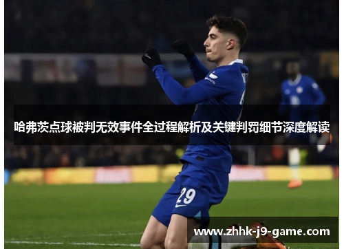 哈弗茨点球被判无效事件全过程解析及关键判罚细节深度解读