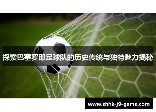 探索巴塞罗那足球队的历史传统与独特魅力揭秘