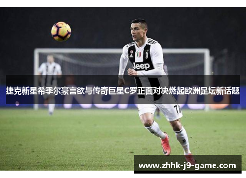 捷克新星希季尔豪言欲与传奇巨星C罗正面对决燃起欧洲足坛新话题