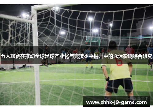 五大联赛在推动全球足球产业化与竞技水平提升中的深远影响综合研究 五大联赛在推动全球足球产业化与竞技水平提升中的深远影响综合研究