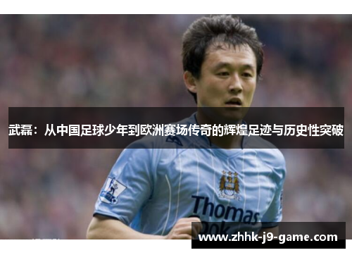 武磊:从中国足球少年到欧洲赛场传奇的辉煌足迹与历史性突破 武磊:从中国足球少年到欧洲赛场传奇的辉煌足迹与历史性突破