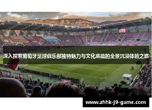 深入探索葡萄牙足球俱乐部独特魅力与文化底蕴的全景沉浸体验之旅 深入探索葡萄牙足球俱乐部独特魅力与文化底蕴的全景沉浸体验之旅