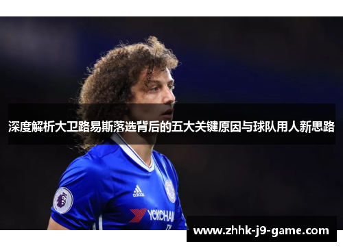 深度解析大卫路易斯落选背后的五大关键原因与球队用人新思路 深度解析大卫路易斯落选背后的五大关键原因与球队用人新思路