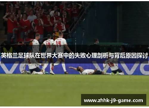 英格兰足球队在世界大赛中的失败心理剖析与背后原因探讨