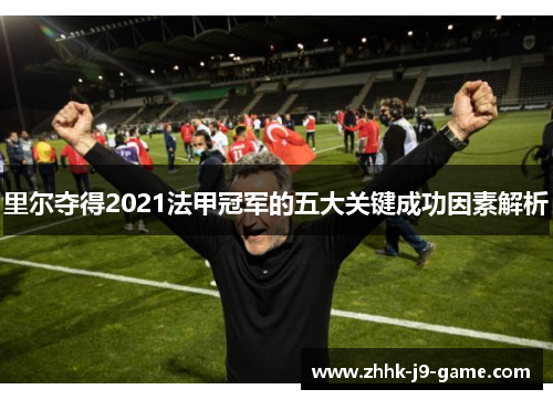 里尔夺得2021法甲冠军的五大关键成功因素解析 里尔夺得2021法甲冠军的五大关键成功因素解析