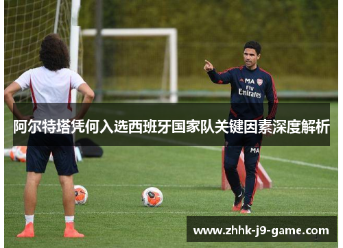 阿尔特塔凭何入选西班牙国家队关键因素深度解析