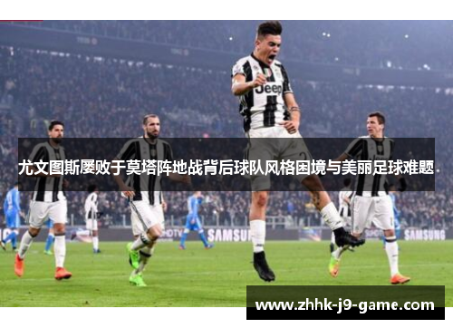 尤文图斯屡败于莫塔阵地战背后球队风格困境与美丽足球难题