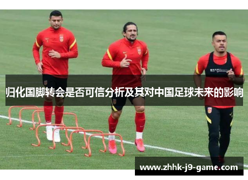 归化国脚转会是否可信分析及其对中国足球未来的影响