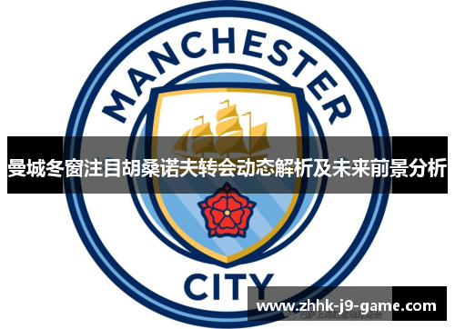 曼城冬窗注目胡桑诺夫转会动态解析及未来前景分析 曼城冬窗注目胡桑诺夫转会动态解析及未来前景分析