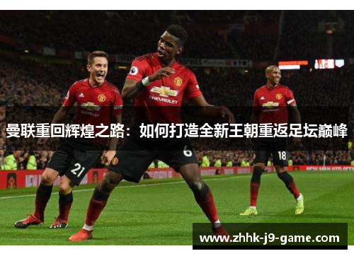 曼联重回辉煌之路：如何打造全新王朝重返足坛巅峰