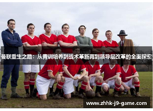 曼联重生之路：从青训培养到战术革新再到领导层改革的全面探索