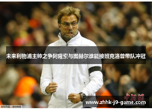 未来利物浦主帅之争阿隆索与图赫尔谁能接班克洛普带队冲冠
