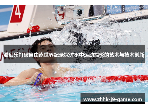 潘展乐打破自由泳世界纪录探讨水中运动摄影的艺术与技术创新