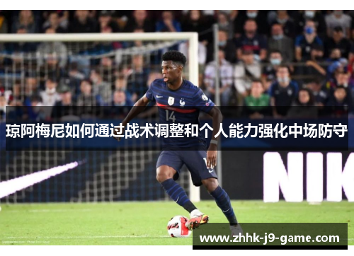 琼阿梅尼如何通过战术调整和个人能力强化中场防守 琼阿梅尼如何通过战术调整和个人能力强化中场防守