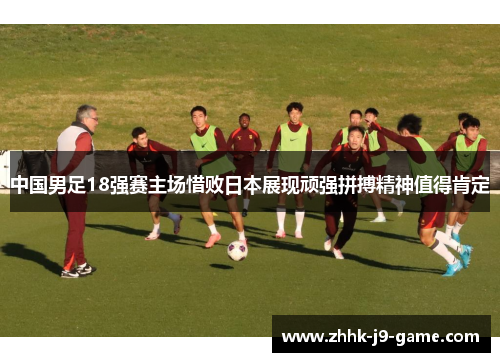 中国男足18强赛主场惜败日本展现顽强拼搏精神值得肯定 中国男足18强赛主场惜败日本展现顽强拼搏精神值得肯定