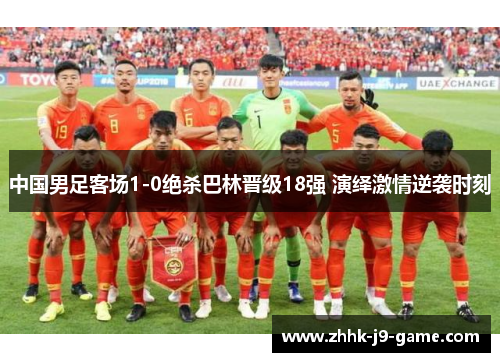 中国男足客场1-0绝杀巴林晋级18强 演绎激情逆袭时刻 中国男足客场1-0绝杀巴林晋级18强 演绎激情逆袭时刻