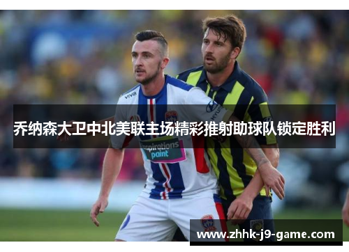 乔纳森大卫中北美联主场精彩推射助球队锁定胜利 乔纳森大卫中北美联主场精彩推射助球队锁定胜利