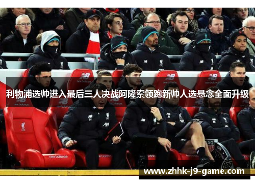 利物浦选帅进入最后三人决战阿隆索领跑新帅人选悬念全面升级 利物浦选帅进入最后三人决战阿隆索领跑新帅人选悬念全面升级