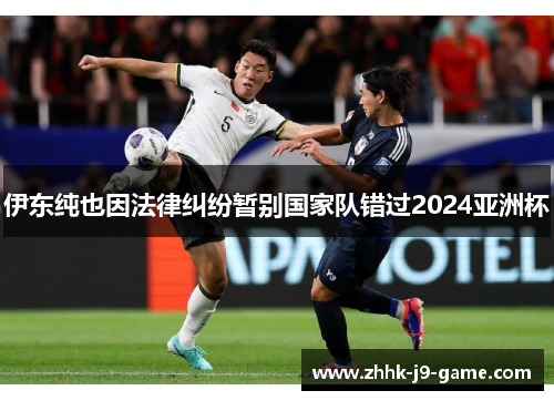伊东纯也因法律纠纷暂别国家队错过2024亚洲杯 伊东纯也因法律纠纷暂别国家队错过2024亚洲杯