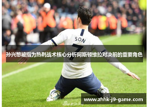 孙兴慜被指为热刺战术核心分析阿斯顿维拉对决前的重要角色 孙兴慜被指为热刺战术核心分析阿斯顿维拉对决前的重要角色