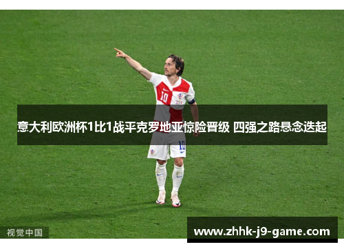 意大利欧洲杯1比1战平克罗地亚惊险晋级 四强之路悬念迭起