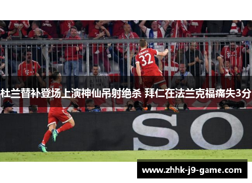 杜兰替补登场上演神仙吊射绝杀 拜仁在法兰克福痛失3分