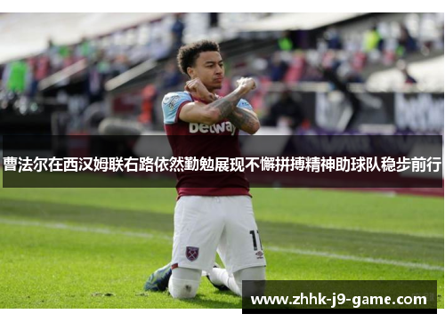 曹法尔在西汉姆联右路依然勤勉展现不懈拼搏精神助球队稳步前行